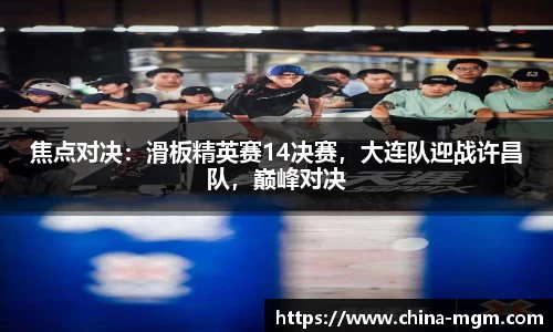 焦点对决：滑板精英赛14决赛，大连队迎战许昌队，巅峰对决