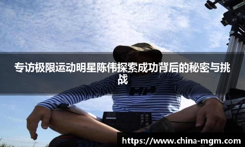 专访极限运动明星陈伟探索成功背后的秘密与挑战