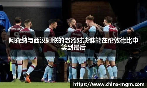 阿森纳与西汉姆联的激烈对决谁能在伦敦德比中笑到最后
